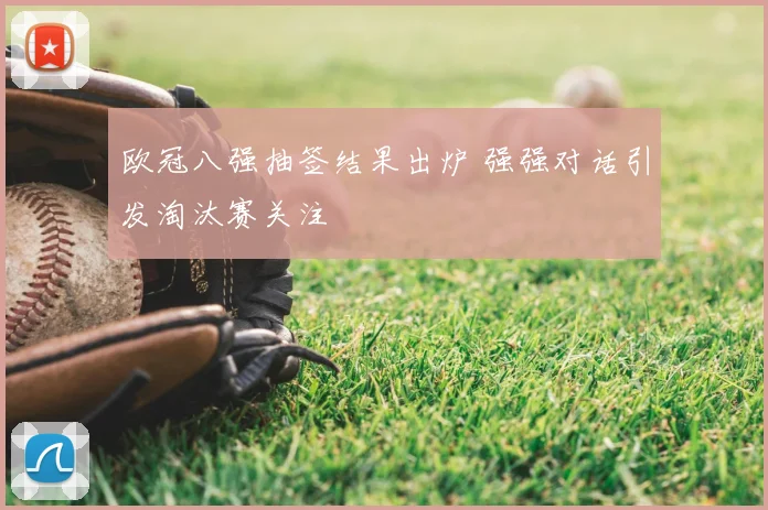 欧冠八强抽签结果出炉 强强对话引发淘汰赛关注
