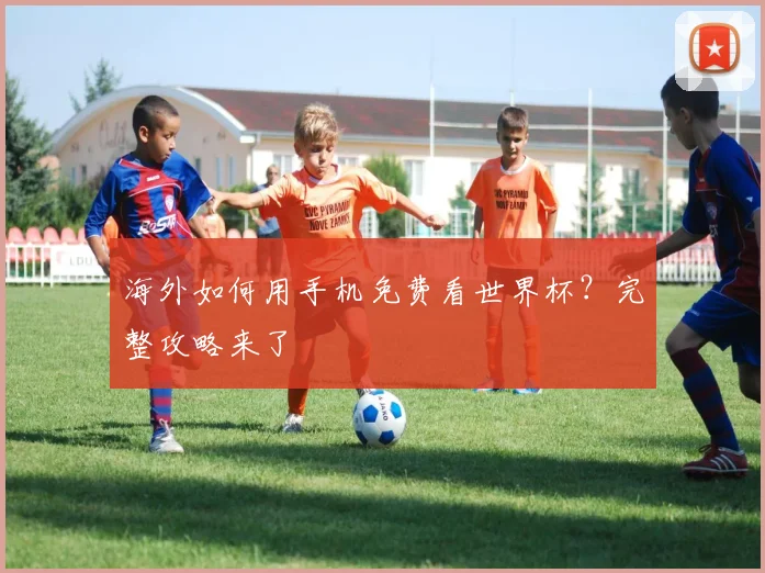 海外如何用手机免费看世界杯？完整攻略来了