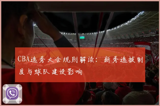 CBA选秀大会规则解读:新秀选拔制度与球队建设影响
