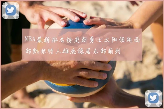 NBA最新排名榜更新勇士太阳领跑西部凯尔特人雄鹿稳居东部前列