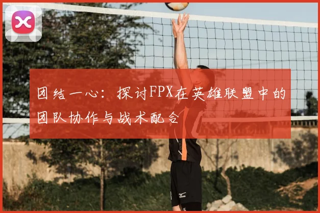 团结一心：探讨FPX在英雄联盟中的团队协作与战术配合