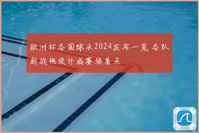 欧洲杯各国球衣2024发布一览 各队新战袍设计成赛场看点