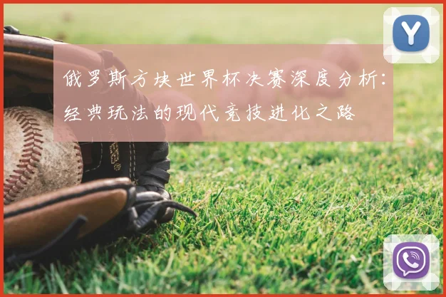 俄罗斯方块世界杯决赛深度分析：经典玩法的现代竞技进化之路