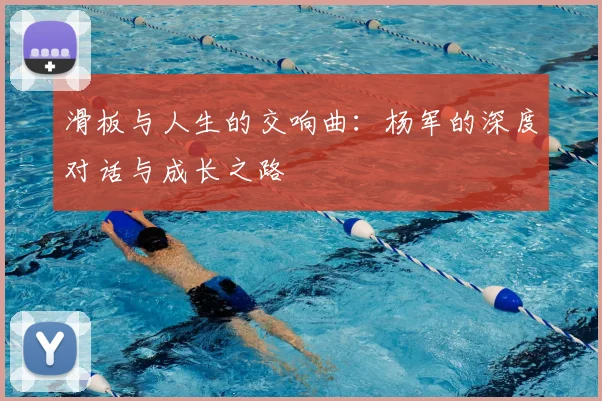 滑板与人生的交响曲：杨军的深度对话与成长之路