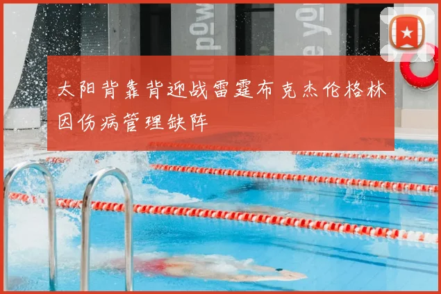 太阳背靠背迎战雷霆布克杰伦格林因伤病管理缺阵