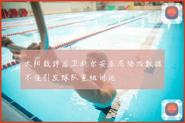 太阳裁掉后卫科尔安东尼场均数据不佳引发球队重组讨论