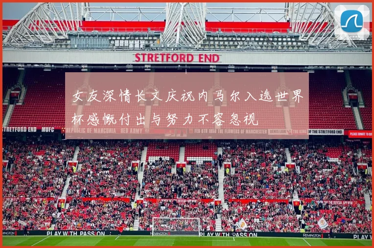 女友深情长文庆祝内马尔入选世界杯感慨付出与努力不容忽视