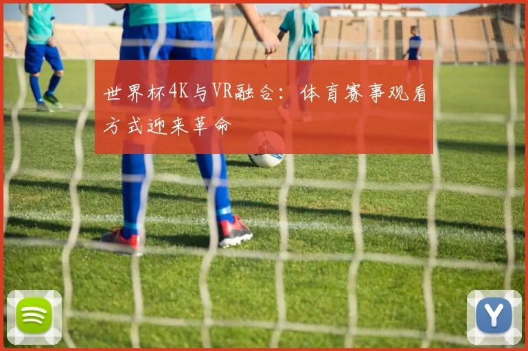 世界杯4K与VR融合：体育赛事观看方式迎来革命