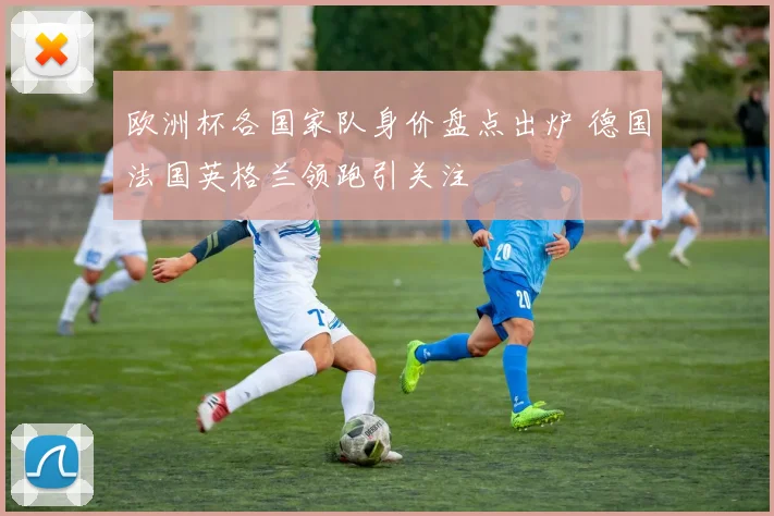 欧洲杯各国家队身价盘点出炉 德国法国英格兰领跑引关注