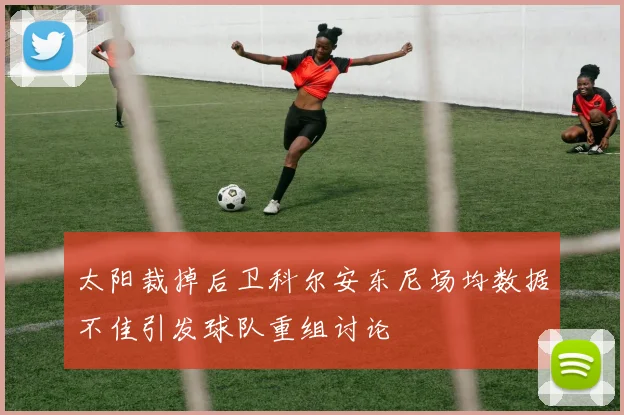 太阳裁掉后卫科尔安东尼场均数据不佳引发球队重组讨论