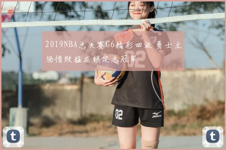 2019NBA总决赛G6精彩回放 勇士主场惜败猛龙锁定总冠军