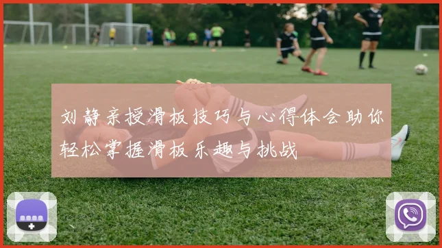 刘静亲授滑板技巧与心得体会助你轻松掌握滑板乐趣与挑战