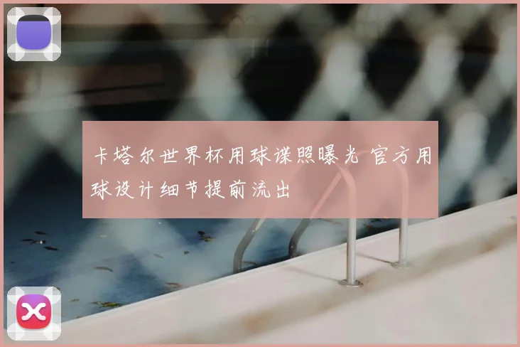 卡塔尔世界杯用球谍照曝光 官方用球设计细节提前流出
