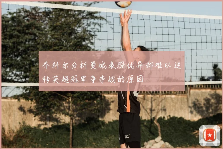 乔科尔分析曼城表现优异却难以逆转英超冠军争夺战的原因