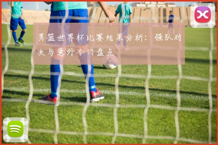 男篮世界杯比赛结果分析：强队对决与意外冷门盘点
