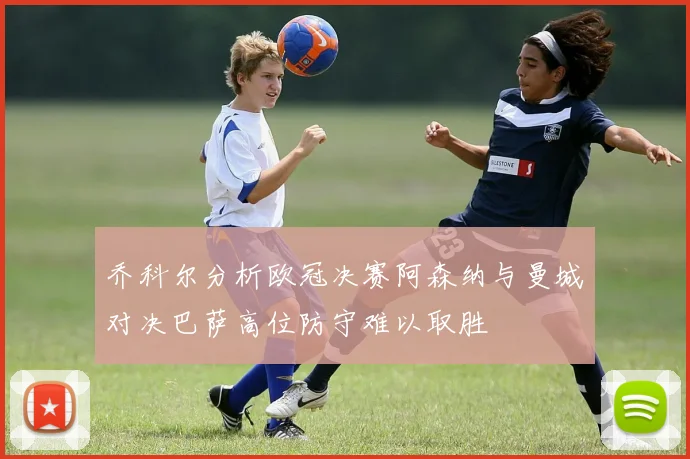 乔科尔分析欧冠决赛阿森纳与曼城对决巴萨高位防守难以取胜