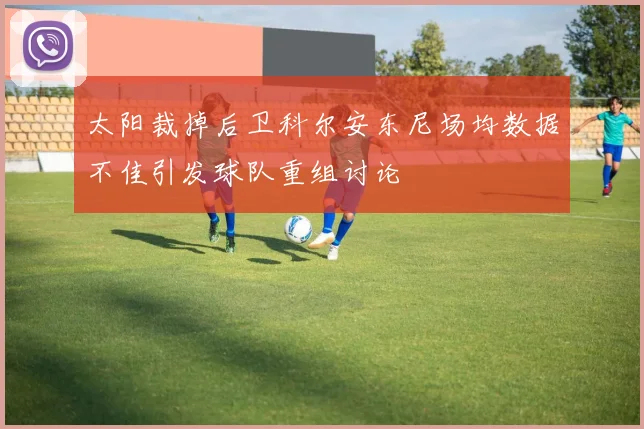 太阳裁掉后卫科尔安东尼场均数据不佳引发球队重组讨论