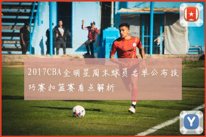 2017CBA全明星周末球员名单公布技巧赛扣篮赛看点解析