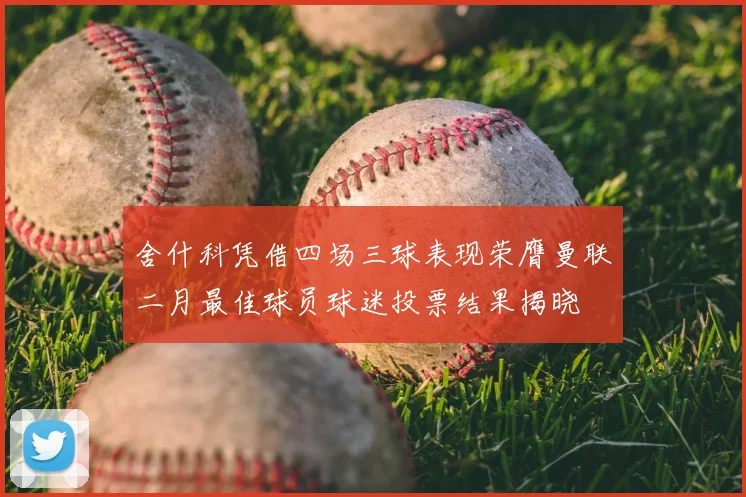 舍什科凭借四场三球表现荣膺曼联二月最佳球员球迷投票结果揭晓