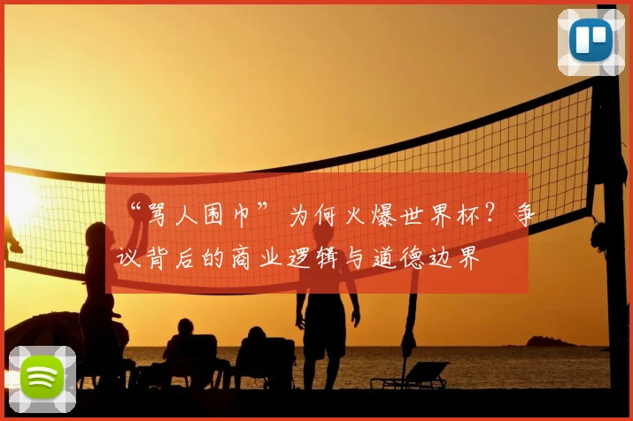 “骂人围巾”为何火爆世界杯？争议背后的商业逻辑与道德边界