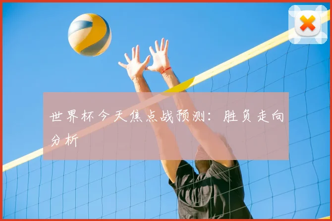 世界杯今天焦点战预测:胜负走向分析