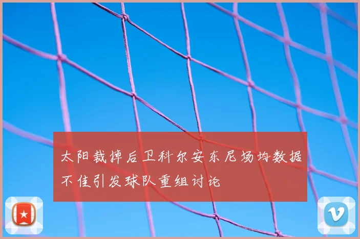 太阳裁掉后卫科尔安东尼场均数据不佳引发球队重组讨论