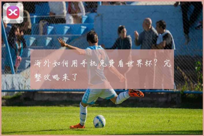 海外如何用手机免费看世界杯？完整攻略来了