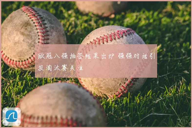 欧冠八强抽签结果出炉 强强对话引发淘汰赛关注