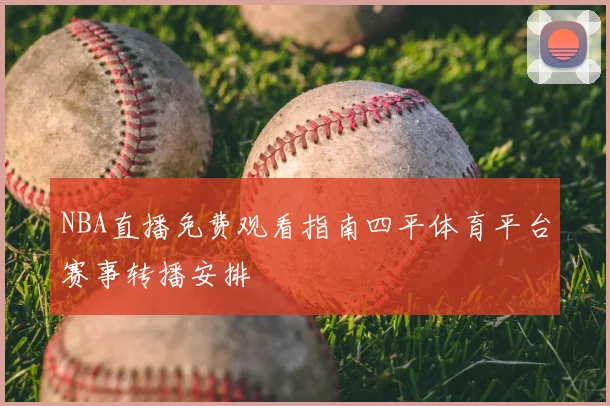 NBA直播免费观看指南四平体育平台赛事转播安排