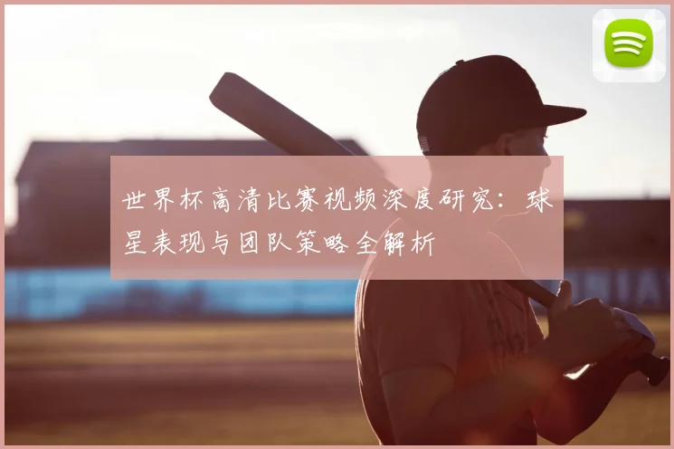 世界杯高清比赛视频深度研究：球星表现与团队策略全解析