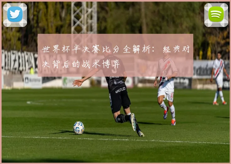 世界杯半决赛比分全解析：经典对决背后的战术博弈