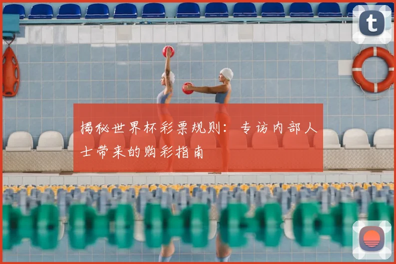 揭秘世界杯彩票规则：专访内部人士带来的购彩指南
