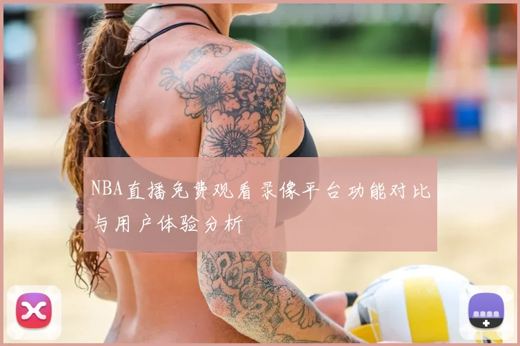 NBA直播免费观看录像平台功能对比与用户体验分析