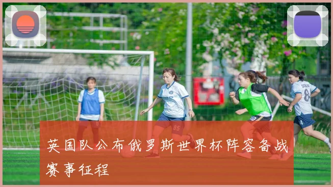 英国队公布俄罗斯世界杯阵容备战赛事征程