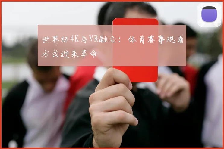 世界杯4K与VR融合：体育赛事观看方式迎来革命
