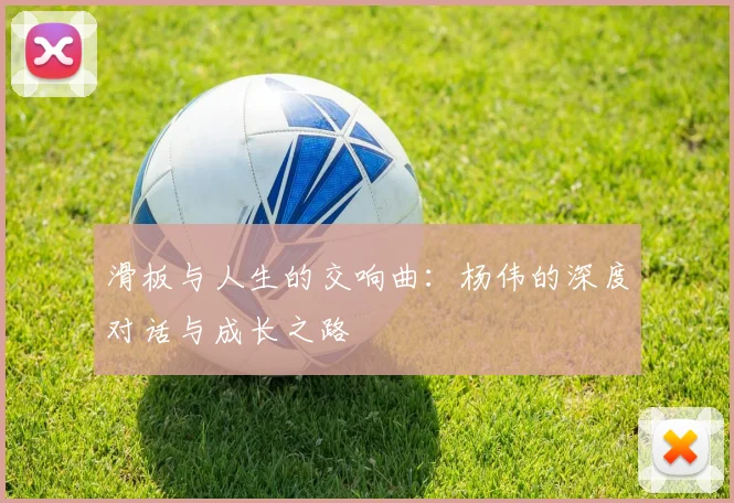 滑板与人生的交响曲：杨伟的深度对话与成长之路
