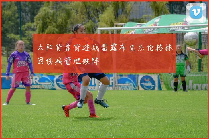 太阳背靠背迎战雷霆布克杰伦格林因伤病管理缺阵