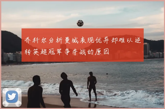 乔科尔分析曼城表现优异却难以逆转英超冠军争夺战的原因