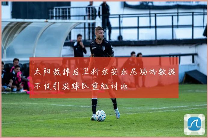 太阳裁掉后卫科尔安东尼场均数据不佳引发球队重组讨论