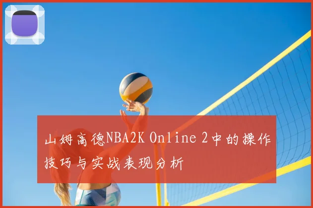 山姆高德NBA2K Online 2中的操作技巧与实战表现分析