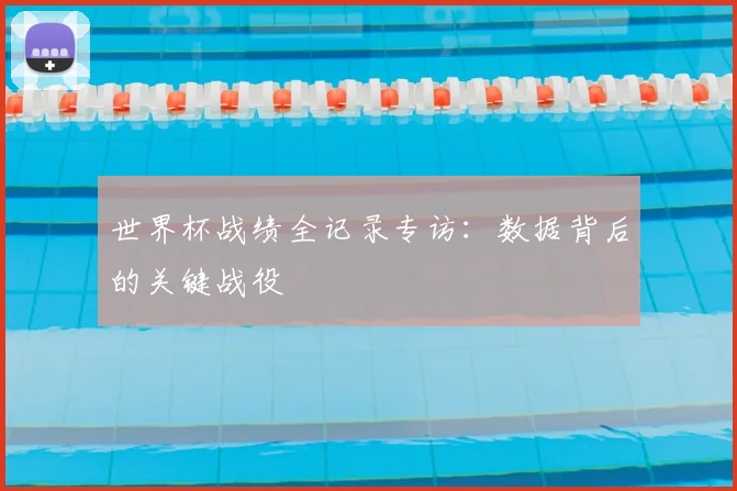 世界杯战绩全记录专访：数据背后的关键战役